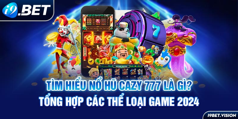 Tìm Hểu Nổ hũ Cazy 777 Là Gì? Tổng Hợp Các Thể Loại Trong Game 2024