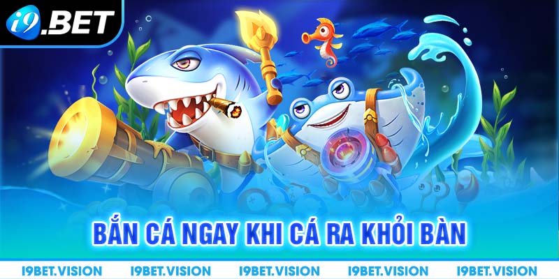 Bắn cá ngay khi cá ra khỏi bàn