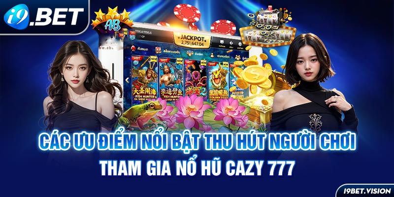 Các ưu điểm nổi bật thu hút người chơi tham gia Nổ hũ Cazy 777 