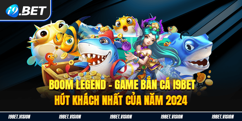 Boom Legend – Game Bắn Cá i9BET Hút Khách Nhất Của Năm 2024