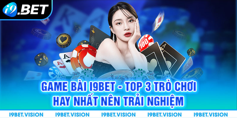 Game Bài i9BET - Top 3 Trò Chơi Hay Nhất Nên Trải Nghiệm