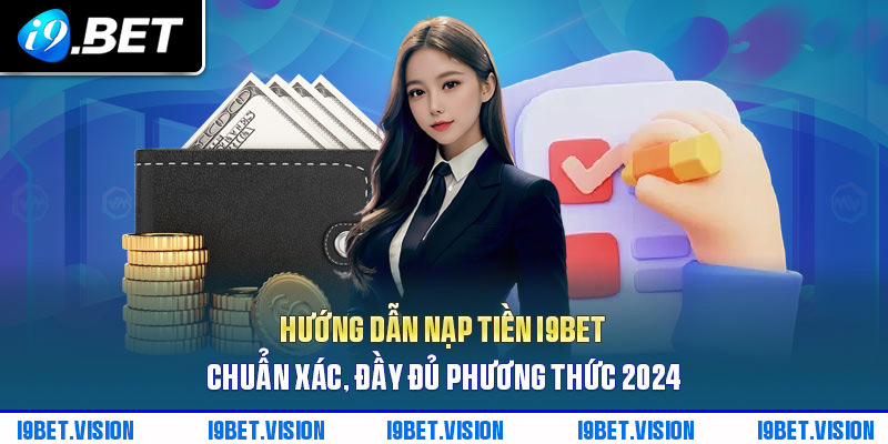 Hướng Dẫn Nạp Tiền i9BET Chuẩn Xác, Đầy Đủ Phương Thức 2024