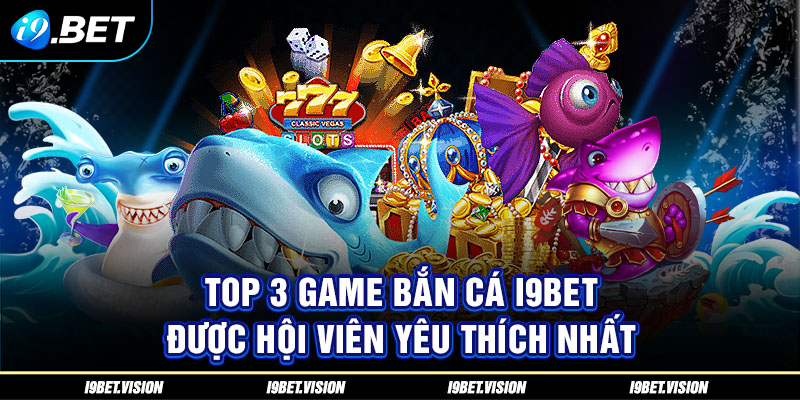 TOP 3 game bắn cá i9BET được hội viên yêu thích nhất